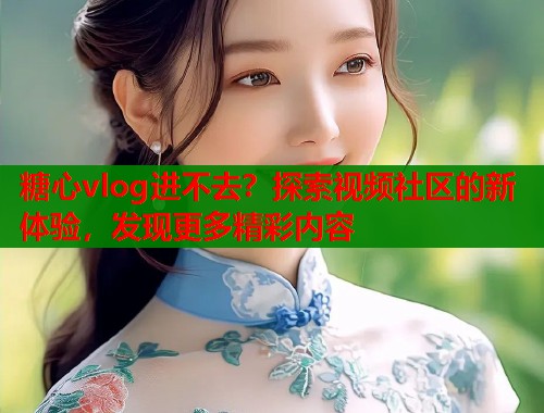 糖心vlog进不去？探索视频社区的新体验，发现更多精彩内容