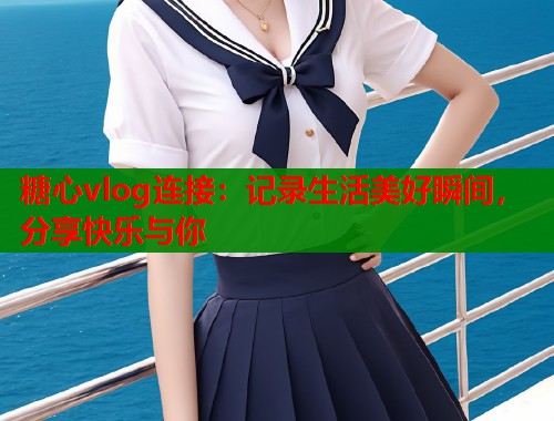 糖心vlog连接：记录生活美好瞬间，分享快乐与你