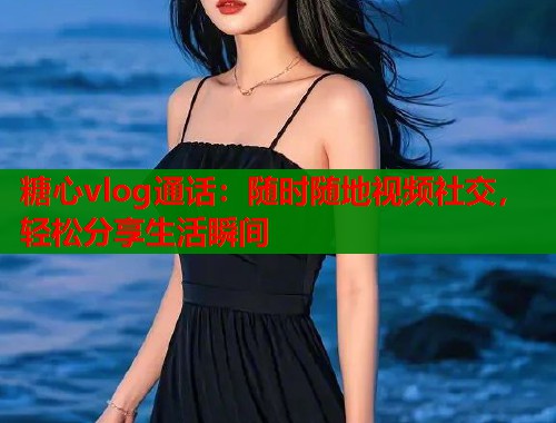 糖心vlog通话：随时随地视频社交，轻松分享生活瞬间