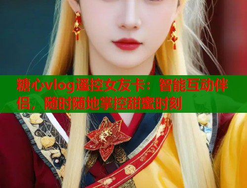 糖心vlog遥控女友卡：智能互动伴侣，随时随地掌控甜蜜时刻