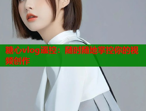 糖心vlog遥控：随时随地掌控你的视频创作