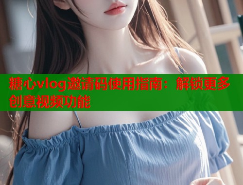 糖心vlog邀请码使用指南：解锁更多创意视频功能