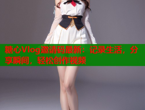 糖心Vlog邀请码最新：记录生活，分享瞬间，轻松创作视频