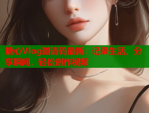 糖心Vlog邀请码最新：记录生活，分享瞬间，轻松创作视频  第2张