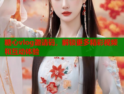 糖心vlog邀请码，解锁更多精彩视频和互动体验
