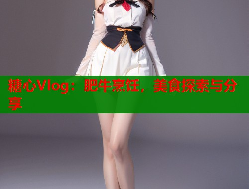 糖心Vlog：肥牛烹饪，美食探索与分享