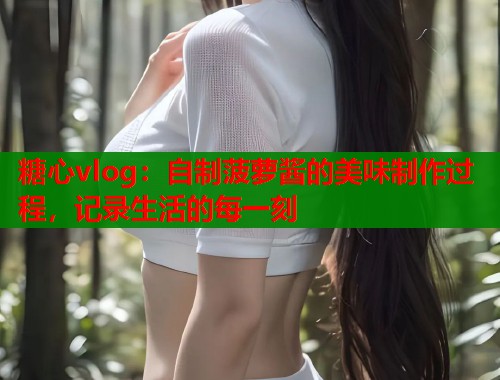 糖心vlog：自制菠萝酱的美味制作过程，记录生活的每一刻