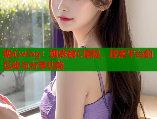 糖心vlog：蜘蛛被C捕捉，探索平台的互动与分享功能