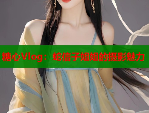 糖心Vlog：蛇信子姐姐的摄影魅力