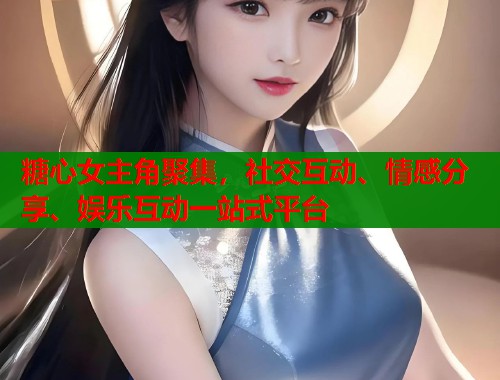 糖心女主角聚集，社交互动、情感分享、娱乐互动一站式平台