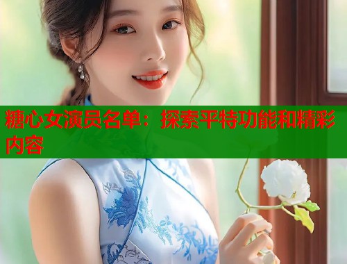 糖心女演员名单：探索平特功能和精彩内容