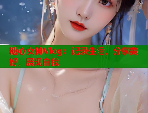糖心女神Vlog：记录生活，分享美好，展现自我