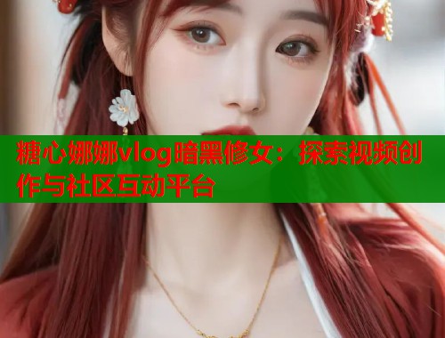 糖心娜娜vlog暗黑修女：探索视频创作与社区互动平台