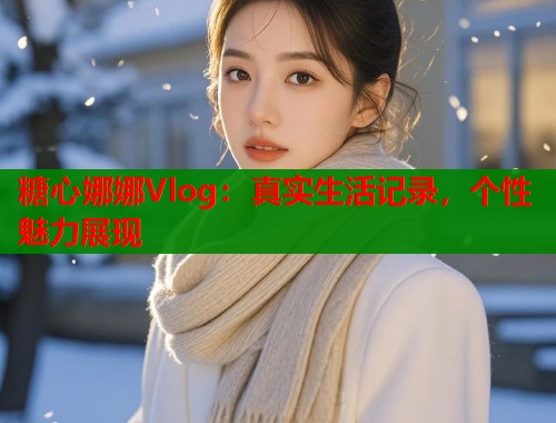 糖心娜娜Vlog：真实生活记录，个性魅力展现