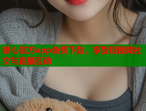 糖心官方app免费下载，享受短视频社交与直播互动