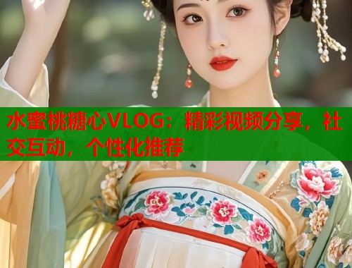 水蜜桃糖心VLOG：精彩视频分享，社交互动，个性化推荐