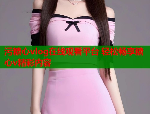 污糖心vlog在线观看平台 轻松畅享糖心v精彩内容