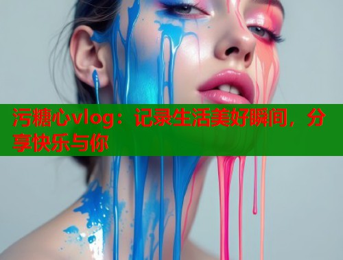 污糖心vlog：记录生活美好瞬间，分享快乐与你