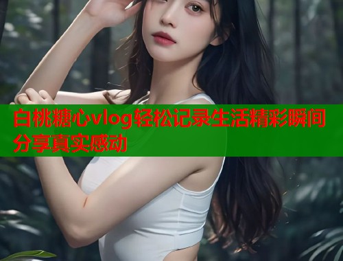 白桃糖心vlog轻松记录生活精彩瞬间分享真实感动  第2张