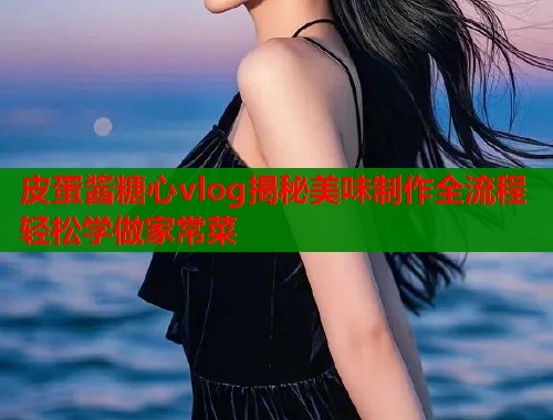 皮蛋酱糖心vlog揭秘美味制作全流程轻松学做家常菜
