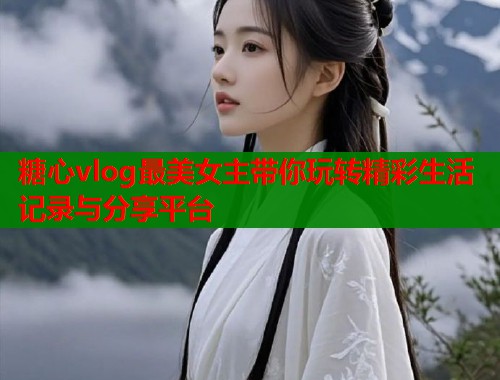 糖心vlog最美女主带你玩转精彩生活记录与分享平台