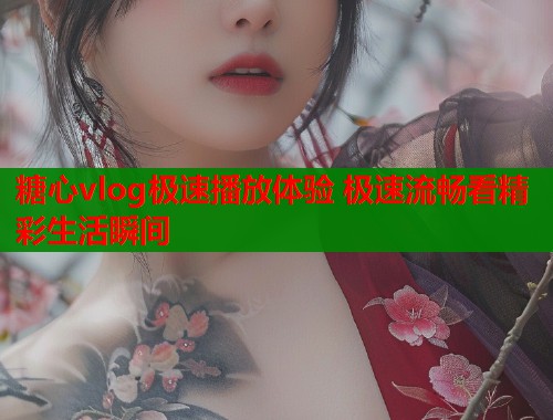 糖心vlog极速播放体验 极速流畅看精彩生活瞬间  第1张