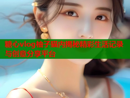 糖心vlog柚子猫内揭秘精彩生活记录与创意分享平台
