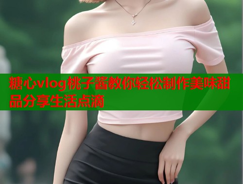 糖心vlog桃子酱教你轻松制作美味甜品分享生活点滴