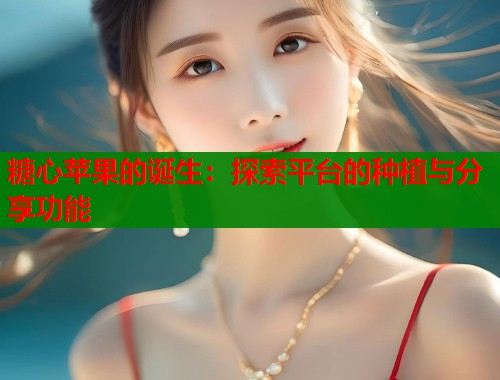 糖心苹果的诞生：探索平台的种植与分享功能