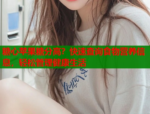 糖心苹果糖分高？快速查询食物营养信息，轻松管理健康生活