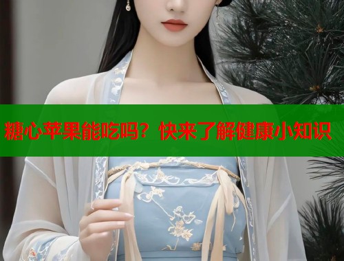 糖心苹果能吃吗？快来了解健康小知识