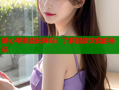 糖心苹果能长胖吗？了解健康饮食的秘诀