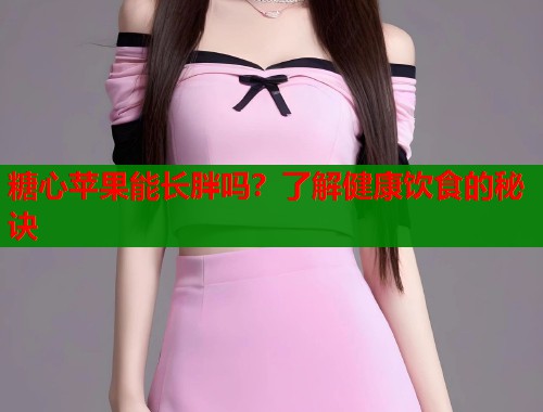 糖心苹果能长胖吗？了解健康饮食的秘诀  第2张