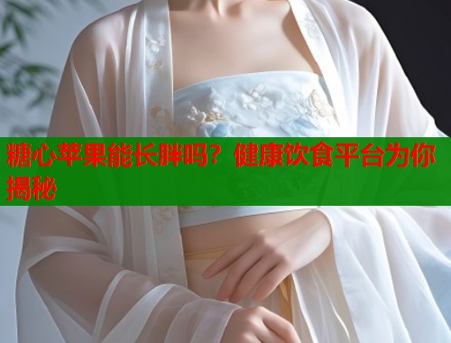 糖心苹果能长胖吗？健康饮食平台为你揭秘
