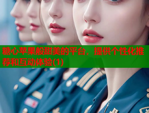 糖心苹果般甜美的平台，提供个性化推荐和互动体验(1)