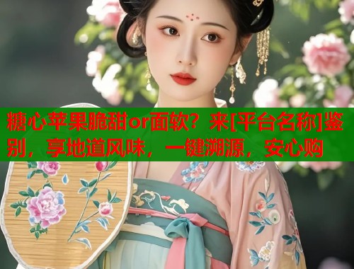 糖心苹果脆甜or面软？来[平台名称]鉴别，享地道风味，一键溯源，安心购
