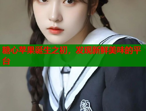 糖心苹果诞生之初，发现新鲜美味的平台