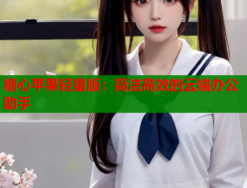 糖心苹果轻量版：简洁高效的云端办公助手  第2张