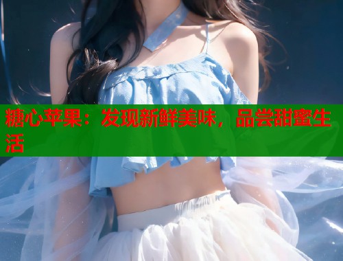 糖心苹果：发现新鲜美味，品尝甜蜜生活