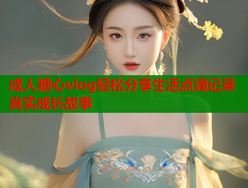 成人糖心vlog轻松分享生活点滴记录真实成长故事