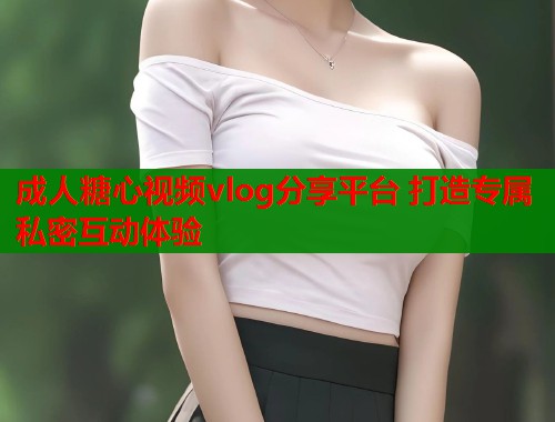 成人糖心视频vlog分享平台 打造专属私密互动体验  第2张