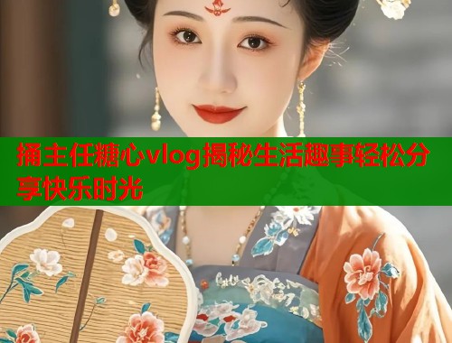 捅主任糖心vlog揭秘生活趣事轻松分享快乐时光