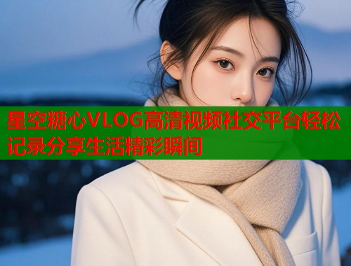 星空糖心VLOG高清视频社交平台轻松记录分享生活精彩瞬间  第1张