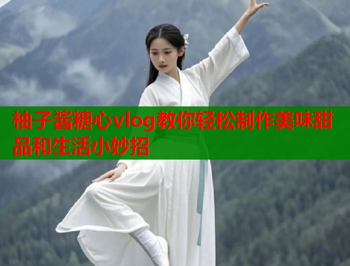 柚子酱糖心vlog教你轻松制作美味甜品和生活小妙招