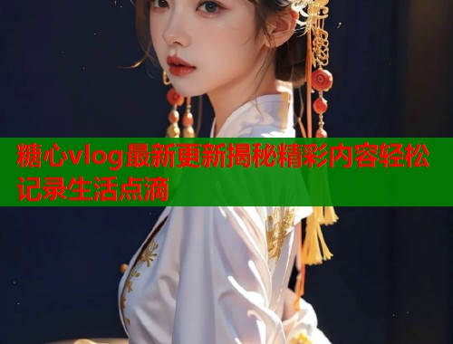 糖心vlog最新更新揭秘精彩内容轻松记录生活点滴