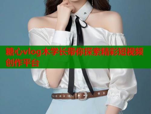 糖心vlog木学长带你探索精彩短视频创作平台