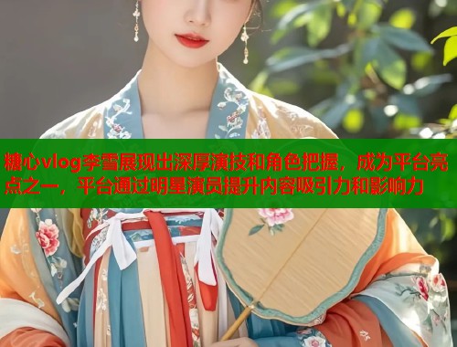 糖心vlog李雪展现出深厚演技和角色把握，成为平台亮点之一，平台通过明星演员提升内容吸引力和影响力