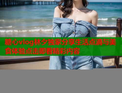 糖心vlog林夕独家分享生活点滴与美食体验点击即看精彩内容