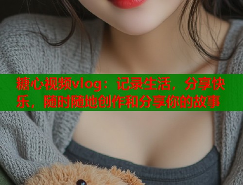 糖心视频vlog：记录生活，分享快乐，随时随地创作和分享你的故事