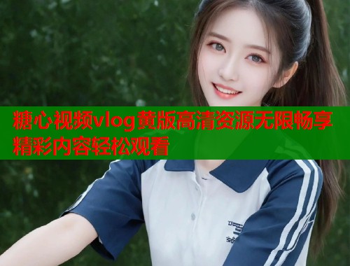 糖心视频vlog黄版高清资源无限畅享精彩内容轻松观看  第2张